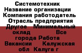 Системотехник › Название организации ­ Компания-работодатель › Отрасль предприятия ­ Другое › Минимальный оклад ­ 27 000 - Все города Работа » Вакансии   . Калужская обл.,Калуга г.